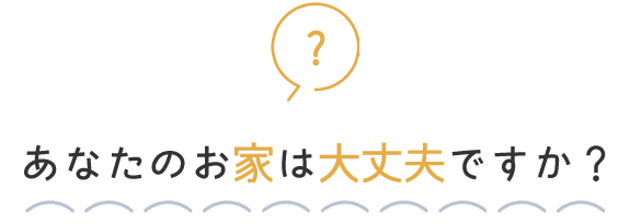 あなたのお家は大丈夫ですか？