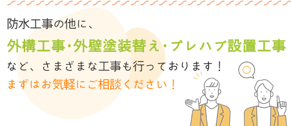 防水工事の他に、外構工事・外壁塗装替え・プレハブ設置工事など、さまざまな工事も行っております！まずはお気軽にご相談ください！